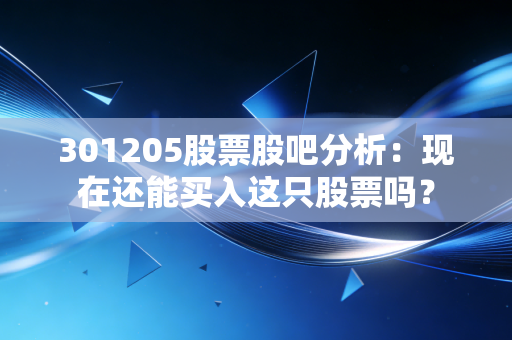 301205股票股吧分析:现在还能买入这只股票吗?