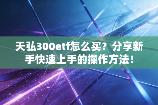 天弘300etf怎么买?分享新手快速上手的操作方法!