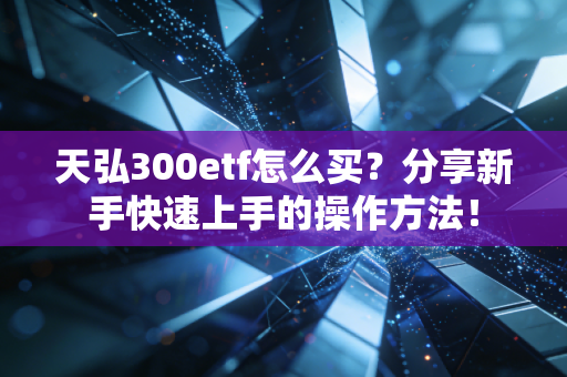天弘300etf怎么买?分享新手快速上手的操作方法!