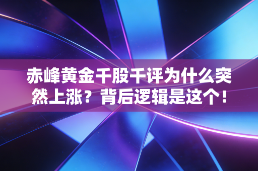 赤峰黄金千股千评为什么突然上涨?背后逻辑是这个!