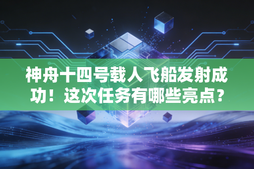 神舟十四号载人飞船发射成功！这次任务有哪些亮点？
