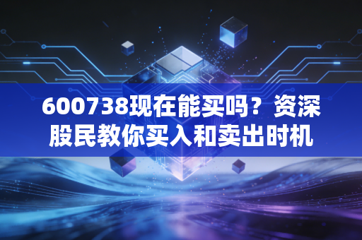 600738现在能买吗?资深股民教你买入和卖出时机