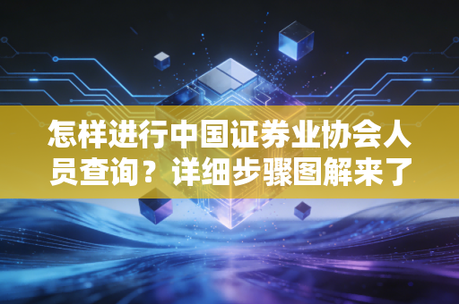 怎样进行中国证券业协会人员查询?详细步骤图解来了!