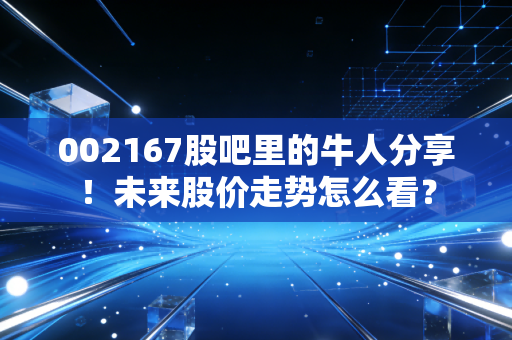 002167股吧里的牛人分享！未来股价走势怎么看？