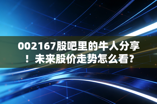 002167股吧里的牛人分享！未来股价走势怎么看？