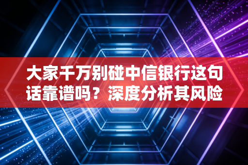 大家千万别碰中信银行这句话靠谱吗?深度分析其风险点!