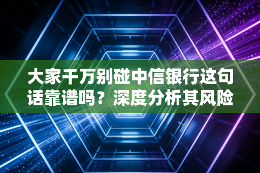 大家千万别碰中信银行这句话靠谱吗?深度分析其风险点!