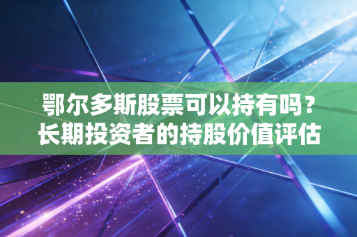 鄂尔多斯股票可以持有吗？长期投资者的持股价值评估