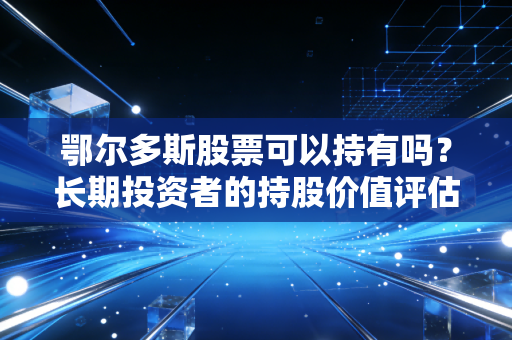 鄂尔多斯股票可以持有吗？长期投资者的持股价值评估
