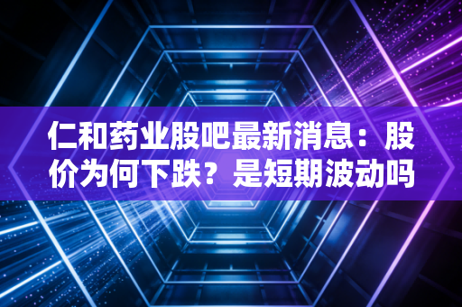 仁和药业股吧最新消息：股价为何下跌？是短期波动吗