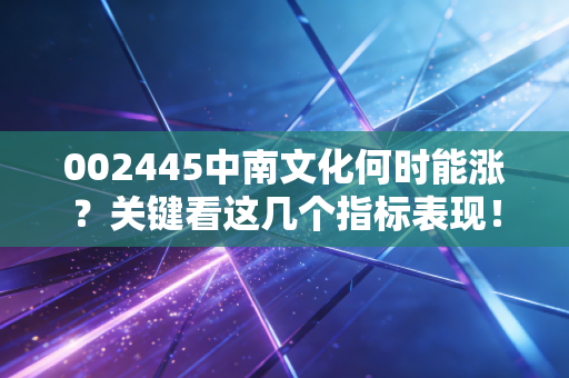 002445中南文化何时能涨？关键看这几个指标表现！