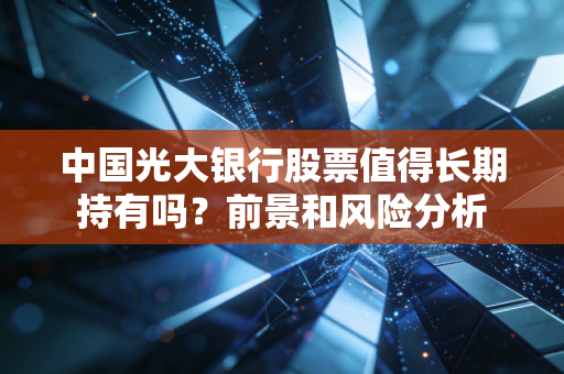 中国光大银行股票值得长期持有吗?前景和风险分析