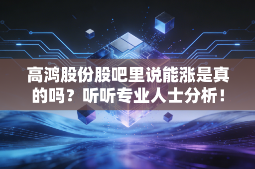高鸿股份股吧里说能涨是真的吗?听听专业人士分析!