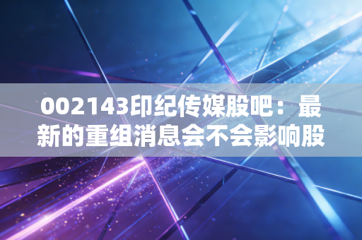 002143印纪传媒股吧：最新的重组消息会不会影响股价