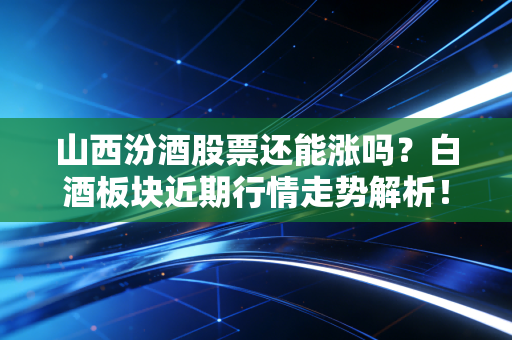 山西汾酒股票还能涨吗？白酒板块近期行情走势解析！