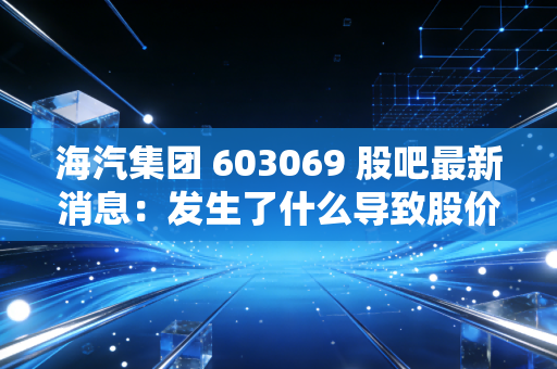 海汽集团 603069 股吧最新消息：发生了什么导致股价波动？