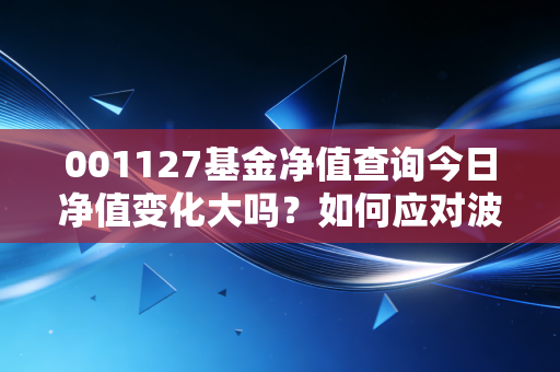 001127基金净值查询今日净值变化大吗？如何应对波动？