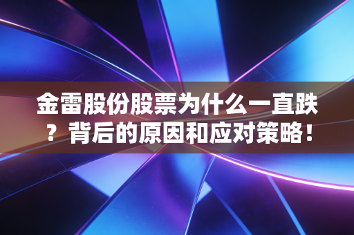 金雷股份股票为什么一直跌?背后的原因和应对策略!