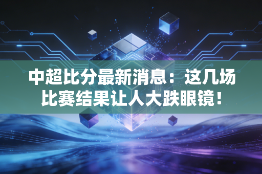 中超比分最新消息:这几场比赛结果让人大跌眼镜!