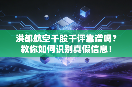 洪都航空千股千评靠谱吗？教你如何识别真假信息！
