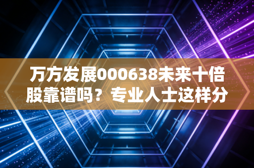万方发展000638未来十倍股靠谱吗?专业人士这样分析