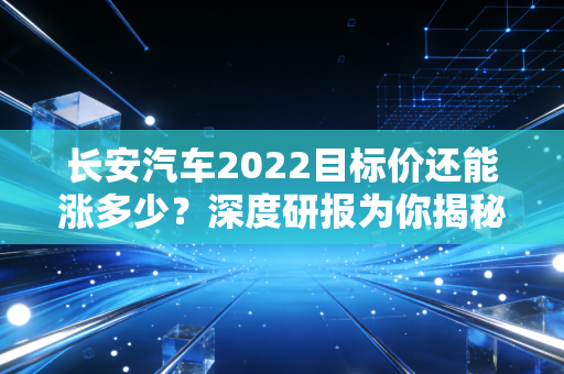 长安汽车2022目标价还能涨多少?深度研报为你揭秘