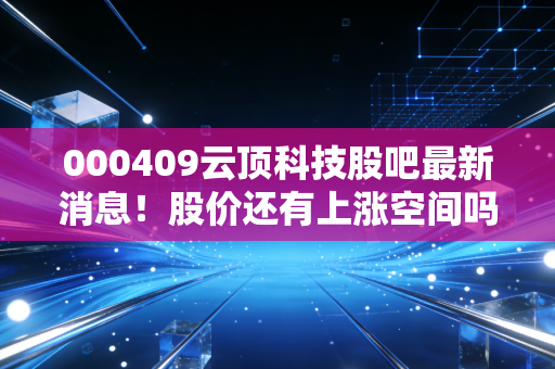 000409云顶科技股吧最新消息!股价还有上涨空间吗?