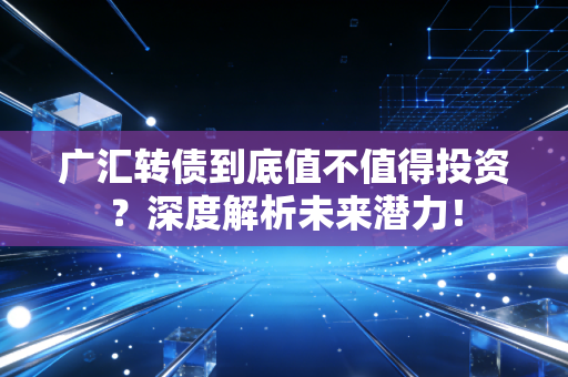 广汇转债到底值不值得投资?深度解析未来潜力!