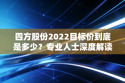 四方股份2022目标价到底是多少?专业人士深度解读未来趋势!