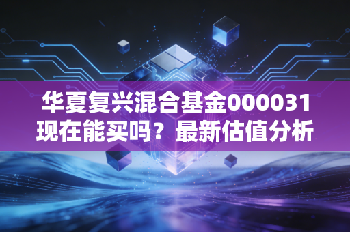 华夏复兴混合基金000031现在能买吗？最新估值分析！