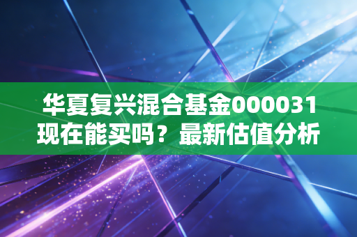 华夏复兴混合基金000031现在能买吗？最新估值分析！
