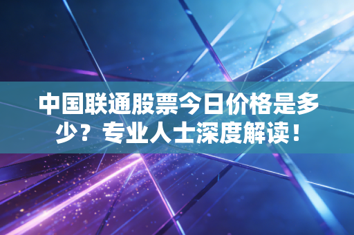 中国联通股票今日价格是多少？专业人士深度解读！