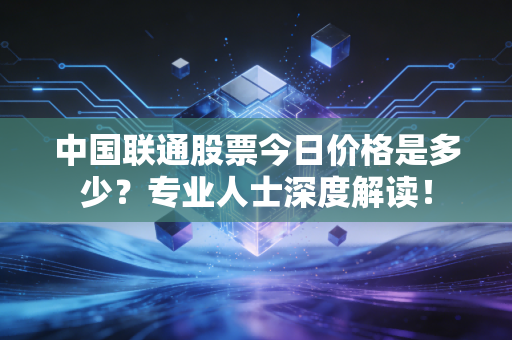 中国联通股票今日价格是多少？专业人士深度解读！
