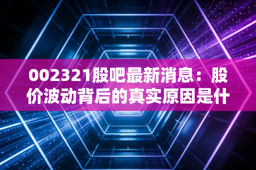 002321股吧最新消息:股价波动背后的真实原因是什么?