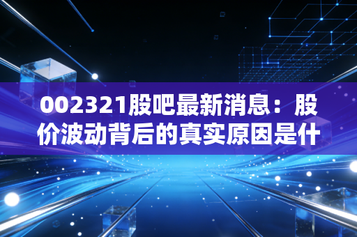 002321股吧最新消息:股价波动背后的真实原因是什么?