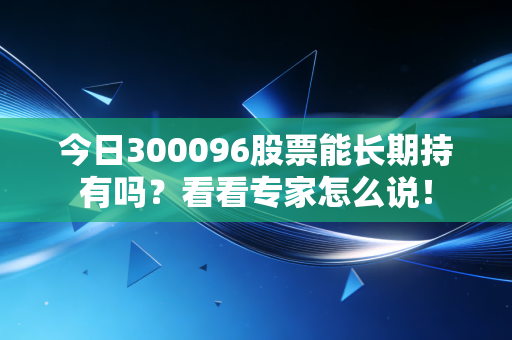 今日300096股票能长期持有吗？看看专家怎么说！