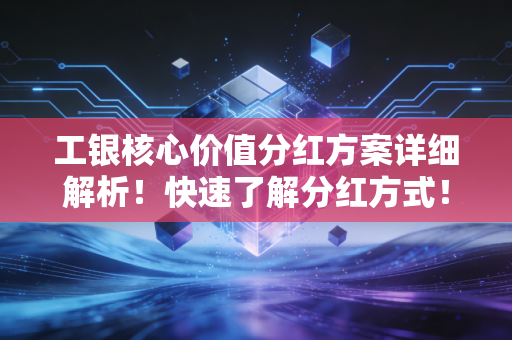 工银核心价值分红方案详细解析!快速了解分红方式!