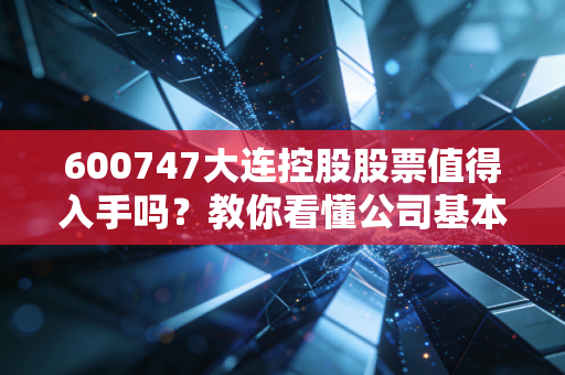 600747大连控股股票值得入手吗？教你看懂公司基本面！