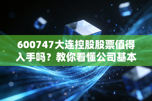 600747大连控股股票值得入手吗？教你看懂公司基本面！