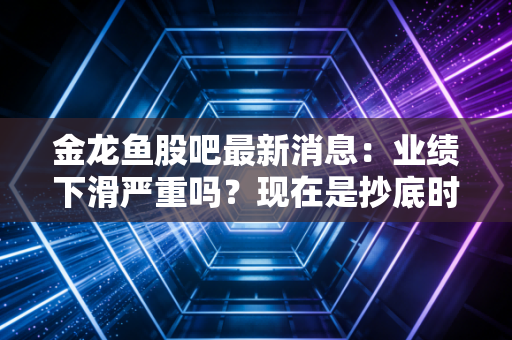 金龙鱼股吧最新消息：业绩下滑严重吗？现在是抄底时机吗？