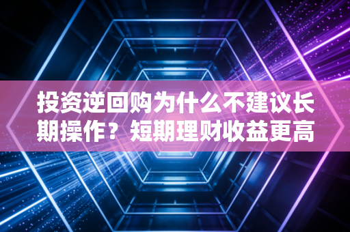 投资逆回购为什么不建议长期操作？短期理财收益更高
