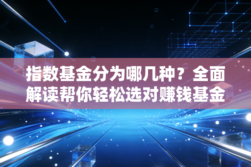 指数基金分为哪几种？全面解读帮你轻松选对赚钱基金！