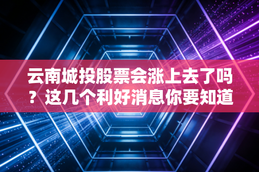 云南城投股票会涨上去了吗？这几个利好消息你要知道