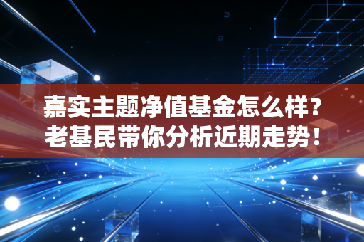 嘉实主题净值基金怎么样?老基民带你分析近期走势!