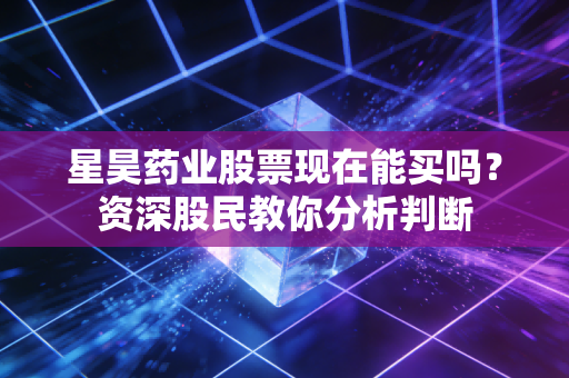 星昊药业股票现在能买吗?资深股民教你分析判断