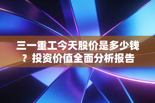 三一重工今天股价是多少钱？投资价值全面分析报告