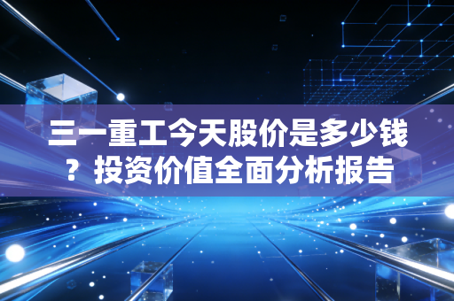三一重工今天股价是多少钱?投资价值全面分析报告