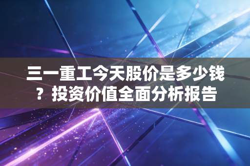 三一重工今天股价是多少钱?投资价值全面分析报告
