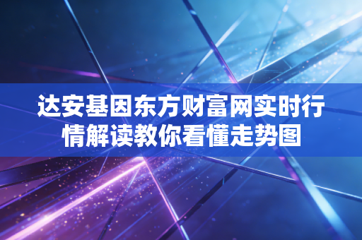 达安基因东方财富网实时行情解读教你看懂走势图