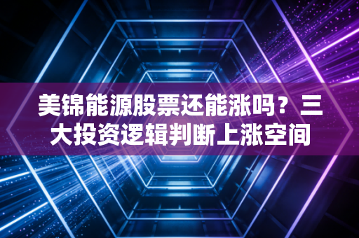美锦能源股票还能涨吗？三大投资逻辑判断上涨空间